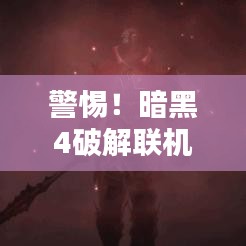 警惕！暗黑4破解聯(lián)機版下載涉侵權(quán)違法