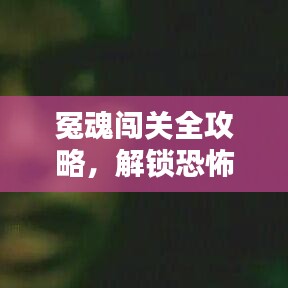 冤魂闖關全攻略，解鎖恐怖冒險最新篇章