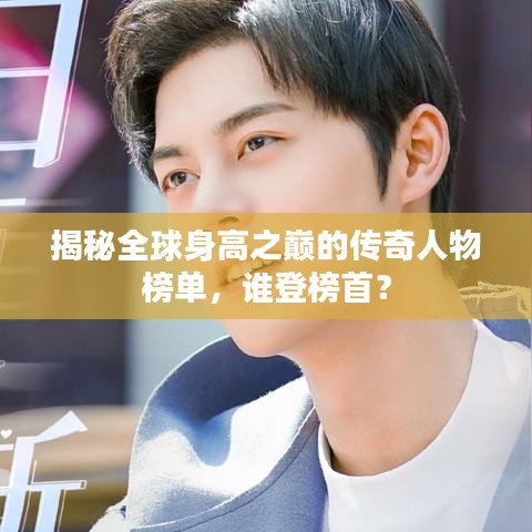 揭秘全球身高之巔的傳奇人物榜單，誰登榜首？
