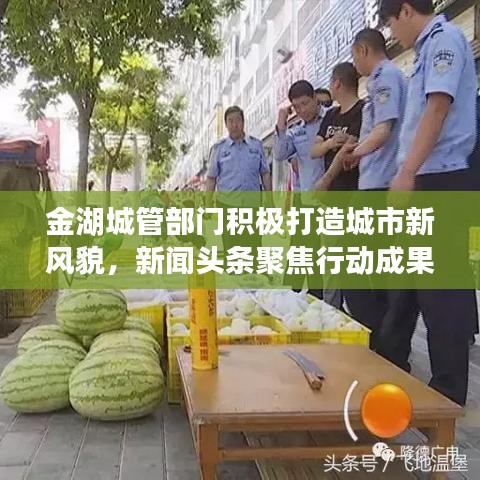 金湖城管部門積極打造城市新風貌，新聞頭條聚焦行動成果