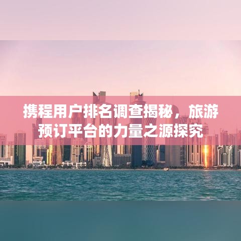 攜程用戶排名調(diào)查揭秘，旅游預(yù)訂平臺的力量之源探究