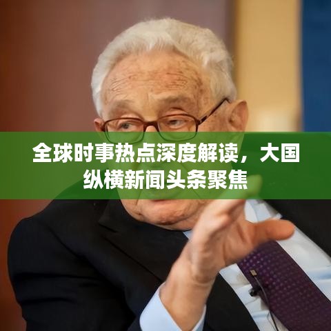 全球時事熱點(diǎn)深度解讀，大國縱橫新聞頭條聚焦