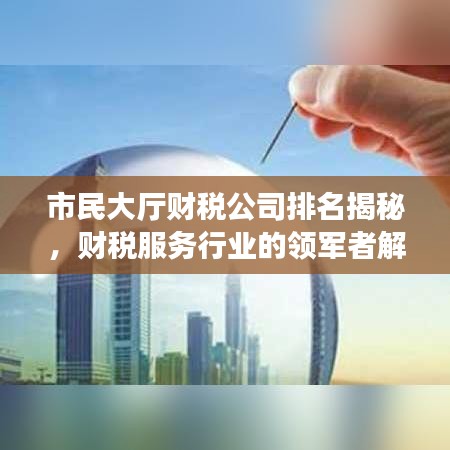 市民大廳財稅公司排名揭秘，財稅服務行業(yè)的領軍者解讀