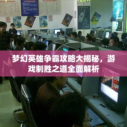 夢(mèng)幻英雄爭(zhēng)霸攻略大揭秘，游戲制勝之道全面解析