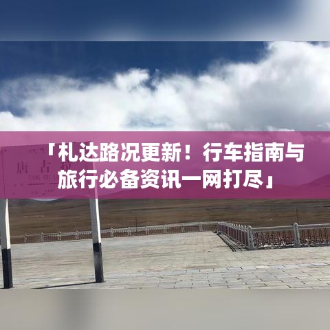 「札達(dá)路況更新！行車(chē)指南與旅行必備資訊一網(wǎng)打盡」