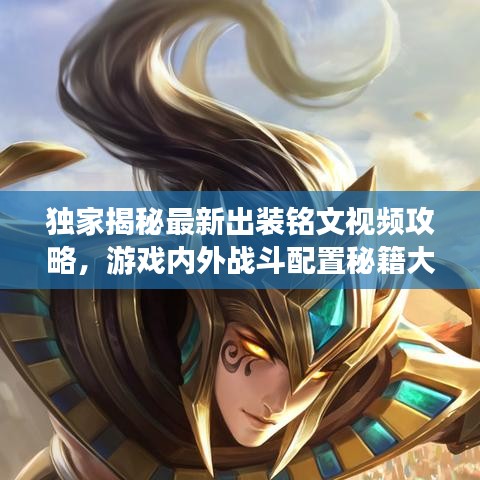獨家揭秘最新出裝銘文視頻攻略，游戲內(nèi)外戰(zhàn)斗配置秘籍大揭秘！