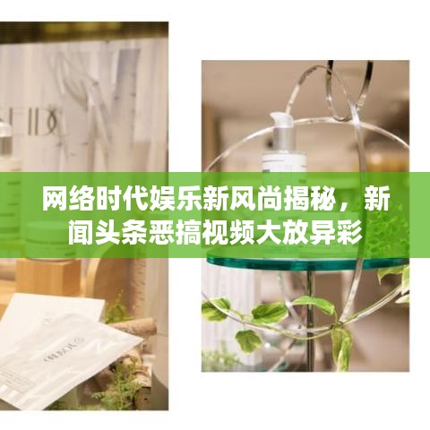 網(wǎng)絡時代娛樂新風尚揭秘，新聞頭條惡搞視頻大放異彩