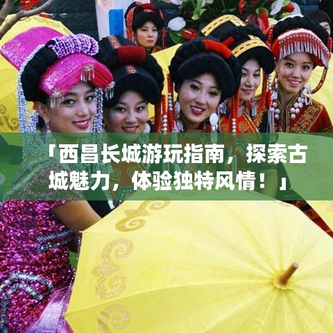 「西昌長(zhǎng)城游玩指南，探索古城魅力，體驗(yàn)獨(dú)特風(fēng)情！」