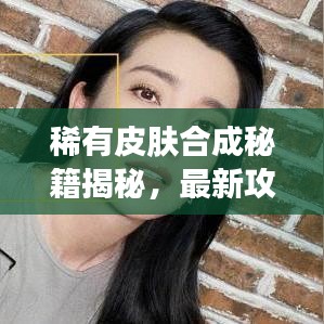 稀有皮膚合成秘籍揭秘，最新攻略助你輕松打造專屬稀有皮膚！