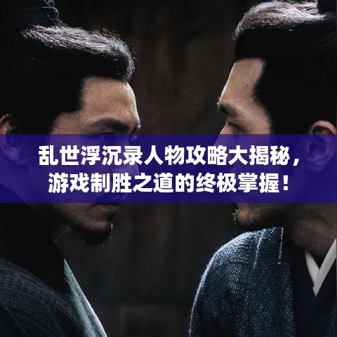 亂世浮沉錄人物攻略大揭秘，游戲制勝之道的終極掌握！