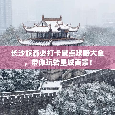 長沙旅游必打卡景點攻略大全，帶你玩轉(zhuǎn)星城美景！