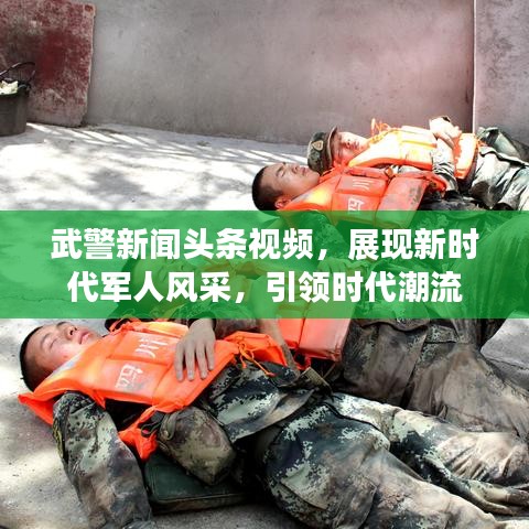 武警新聞頭條視頻，展現(xiàn)新時(shí)代軍人風(fēng)采，引領(lǐng)時(shí)代潮流