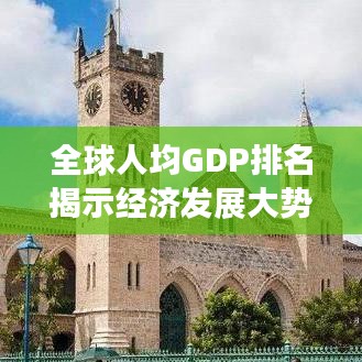 全球人均GDP排名揭示經(jīng)濟發(fā)展大勢，各國經(jīng)濟實力大比拼！