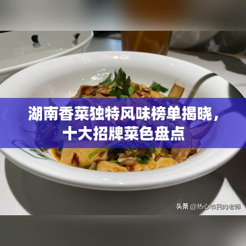 湖南香菜獨(dú)特風(fēng)味榜單揭曉，十大招牌菜色盤點(diǎn)