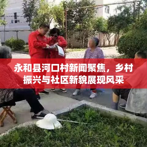 永和縣河口村新聞聚焦，鄉(xiāng)村振興與社區(qū)新貌展現(xiàn)風(fēng)采