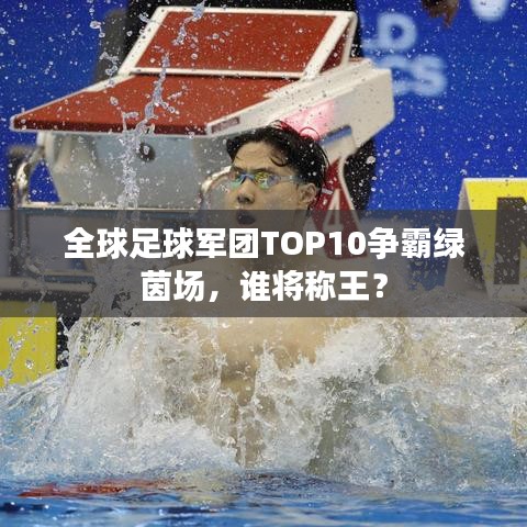 全球足球軍團(tuán)TOP10爭霸綠茵場(chǎng)，誰將稱王？