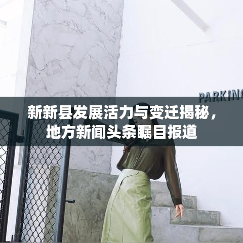 新新縣發(fā)展活力與變遷揭秘，地方新聞?lì)^條矚目報(bào)道