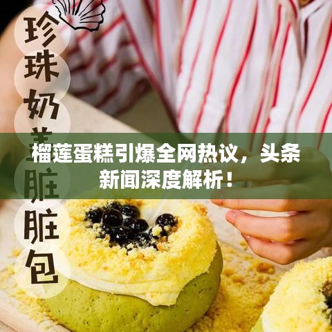 榴蓮蛋糕引爆全網(wǎng)熱議，頭條新聞深度解析！