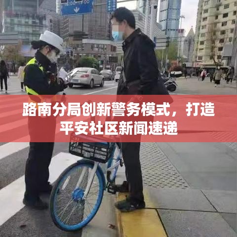 路南分局創(chuàng)新警務(wù)模式，打造平安社區(qū)新聞速遞