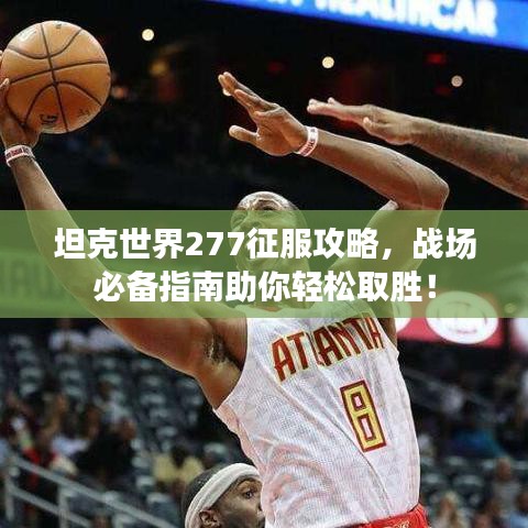 坦克世界277征服攻略，戰(zhàn)場必備指南助你輕松取勝！