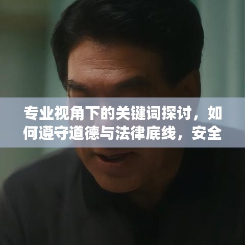 專業(yè)視角下的關鍵詞探討，如何遵守道德與法律底線，安全瀏覽網(wǎng)絡內(nèi)容？