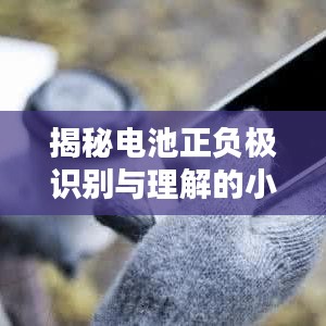 揭秘電池正負(fù)極識(shí)別與理解的小技巧！
