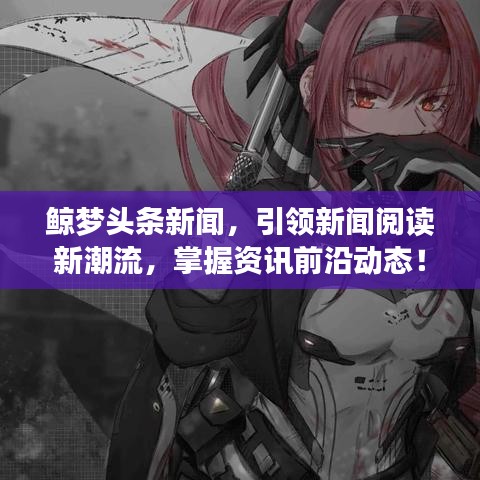 鯨夢(mèng)頭條新聞，引領(lǐng)新聞閱讀新潮流，掌握資訊前沿動(dòng)態(tài)！