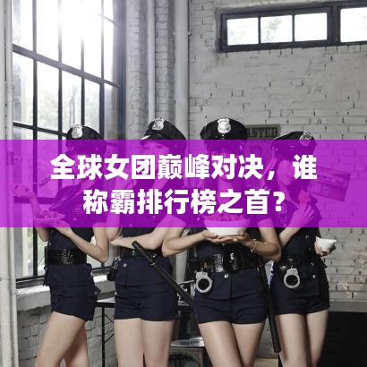 全球女團巔峰對決，誰稱霸排行榜之首？