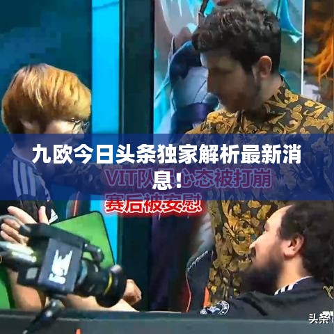 九歐今日頭條獨家解析最新消息！