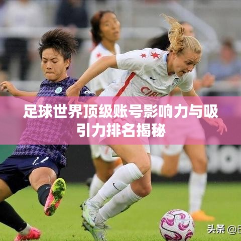 足球世界頂級賬號影響力與吸引力排名揭秘