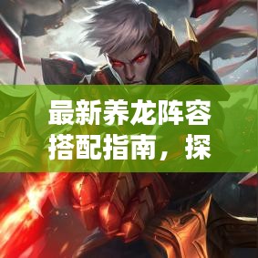 最新養(yǎng)龍陣容搭配指南，探索最佳養(yǎng)龍組合攻略
