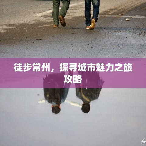 徒步常州，探尋城市魅力之旅攻略