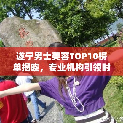 遂寧男士美容TOP10榜單揭曉，專業(yè)機(jī)構(gòu)引領(lǐng)時(shí)尚潮流風(fēng)向標(biāo)