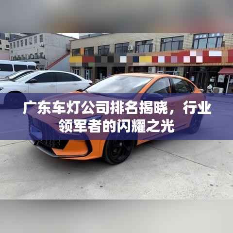 廣東車燈公司排名揭曉，行業(yè)領(lǐng)軍者的閃耀之光