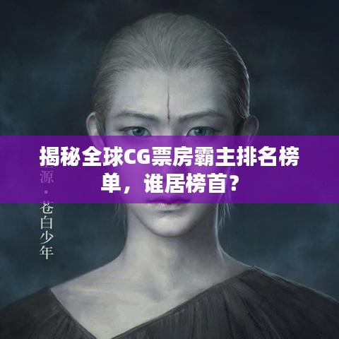 揭秘全球CG票房霸主排名榜單，誰居榜首？