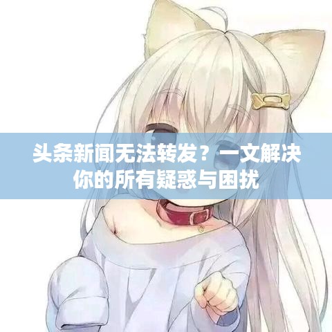 頭條新聞無(wú)法轉(zhuǎn)發(fā)？一文解決你的所有疑惑與困擾