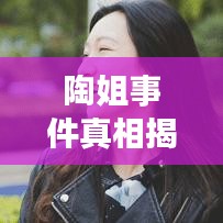 陶姐事件真相揭秘，最新視頻大全深度探究背后故事