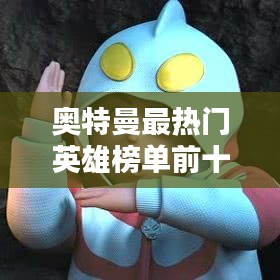 奧特曼最熱門英雄榜單前十揭曉！