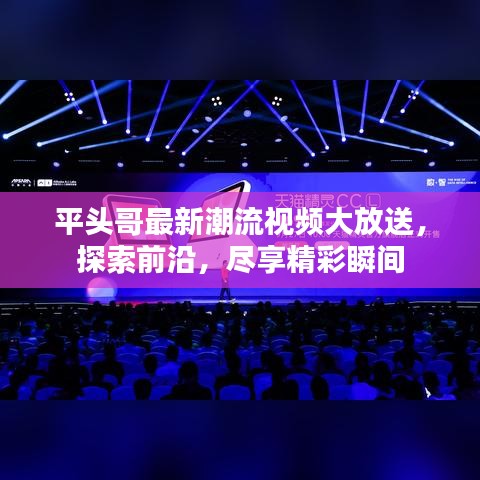 平頭哥最新潮流視頻大放送，探索前沿，盡享精彩瞬間