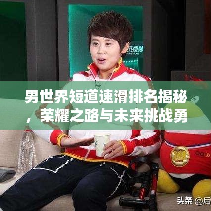 男世界短道速滑排名揭秘，榮耀之路與未來挑戰(zhàn)勇者展現(xiàn)風采