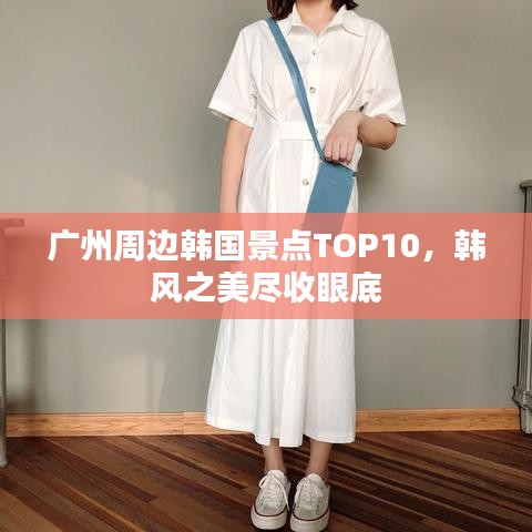 廣州周邊韓國景點TOP10，韓風(fēng)之美盡收眼底
