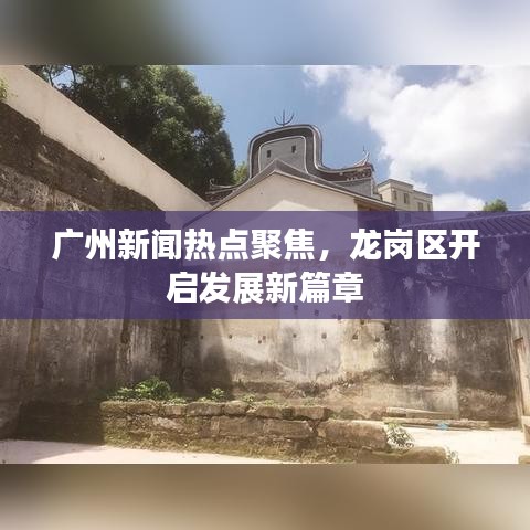 廣州新聞熱點(diǎn)聚焦，龍崗區(qū)開(kāi)啟發(fā)展新篇章