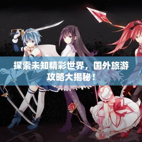 探索未知精彩世界，國外旅游攻略大揭秘！