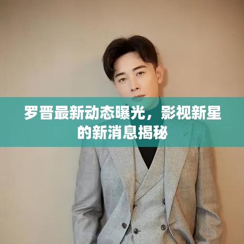 羅晉最新動(dòng)態(tài)曝光，影視新星的新消息揭秘