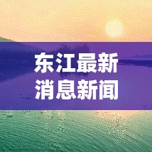 東江最新消息新聞綜述，今日動態(tài)一網(wǎng)打盡