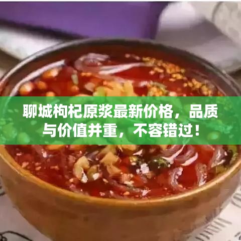 聊城枸杞原漿最新價(jià)格，品質(zhì)與價(jià)值并重，不容錯(cuò)過(guò)！