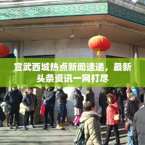 宣武西城熱點新聞速遞，最新頭條資訊一網(wǎng)打盡