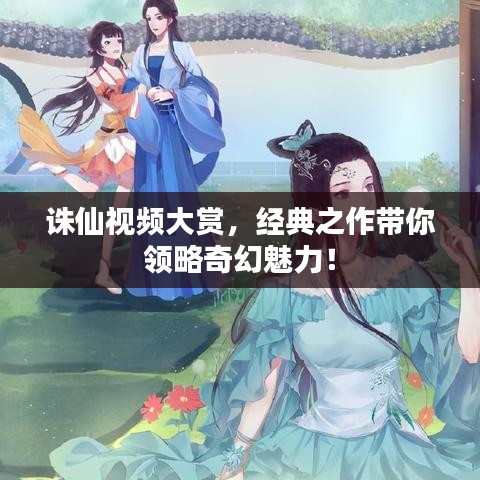 誅仙視頻大賞，經(jīng)典之作帶你領略奇幻魅力！