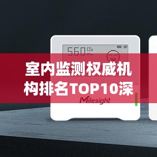 室內(nèi)監(jiān)測權(quán)威機(jī)構(gòu)排名TOP10深度解讀與對比分析