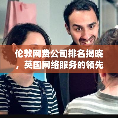 倫敦網(wǎng)費(fèi)公司排名揭曉，英國網(wǎng)絡(luò)服務(wù)的領(lǐng)先者探索